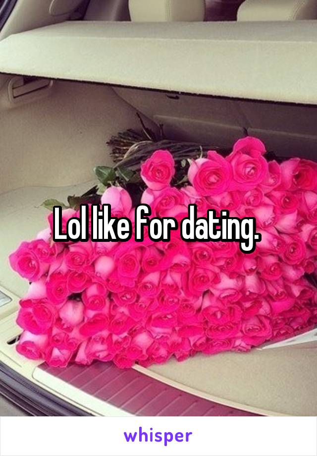 Lol like for dating. 