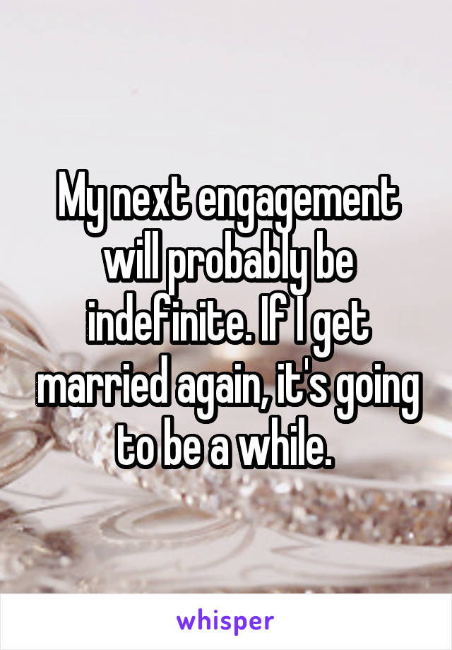 My next engagement will probably be indefinite. If I get married again, it's going to be a while. 