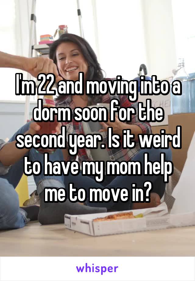 I'm 22 and moving into a dorm soon for the second year. Is it weird to have my mom help me to move in?