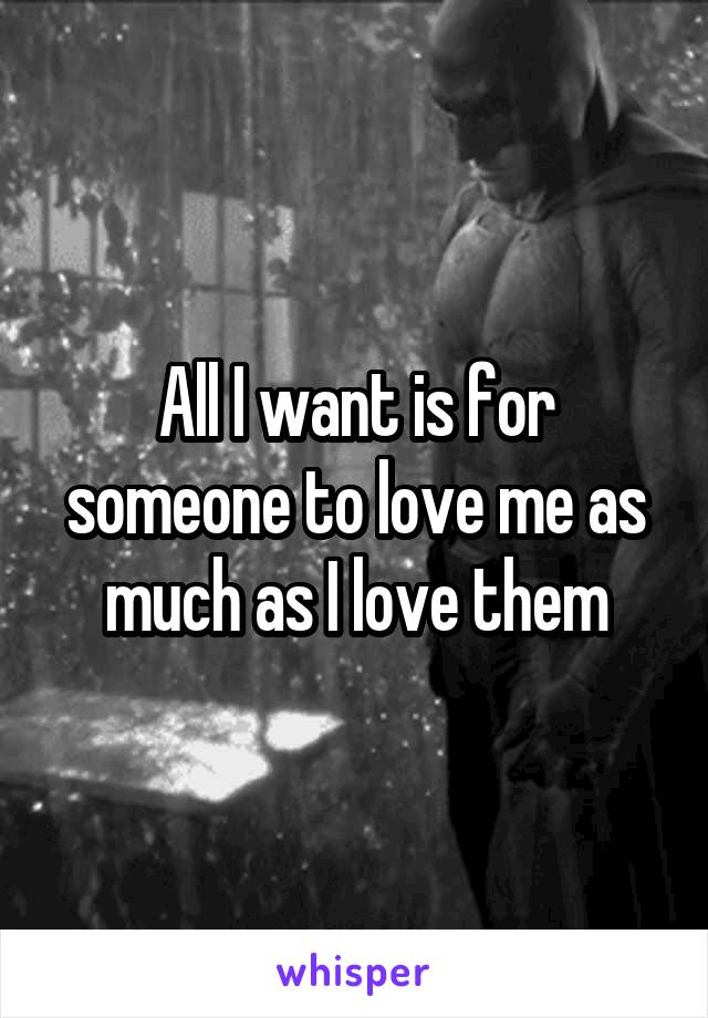 All I want is for someone to love me as much as I love them