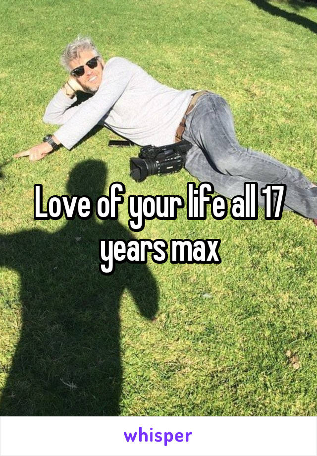 Love of your life all 17 years max