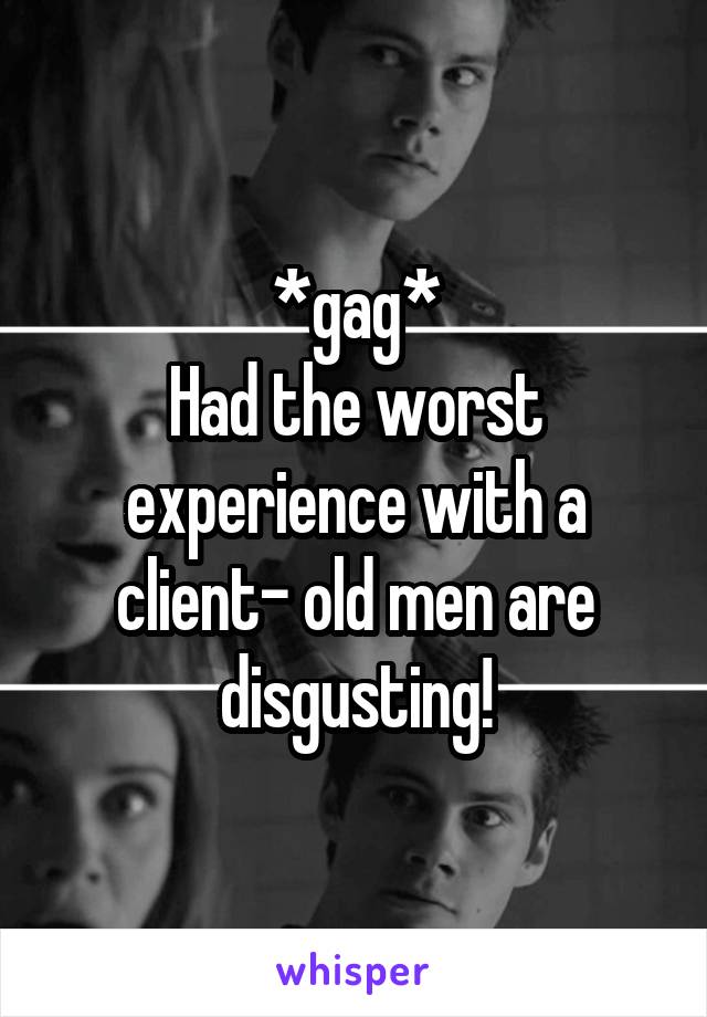 *gag*
Had the worst experience with a client- old men are disgusting!