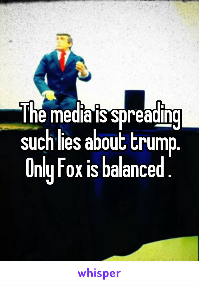 The media is spreading such lies about trump. Only Fox is balanced . 