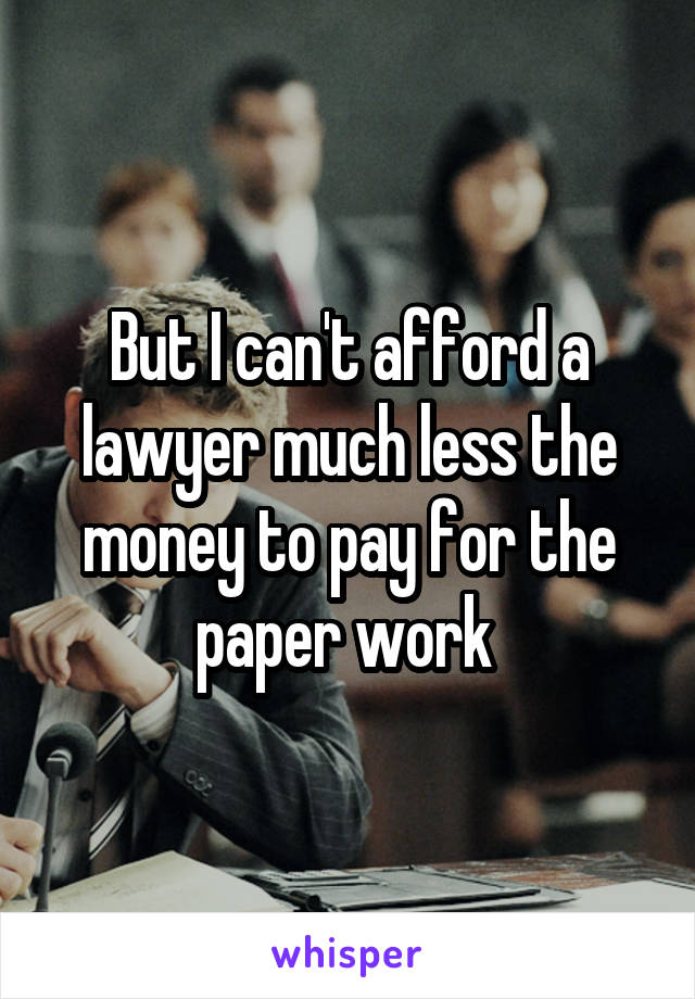 But I can't afford a lawyer much less the money to pay for the paper work 