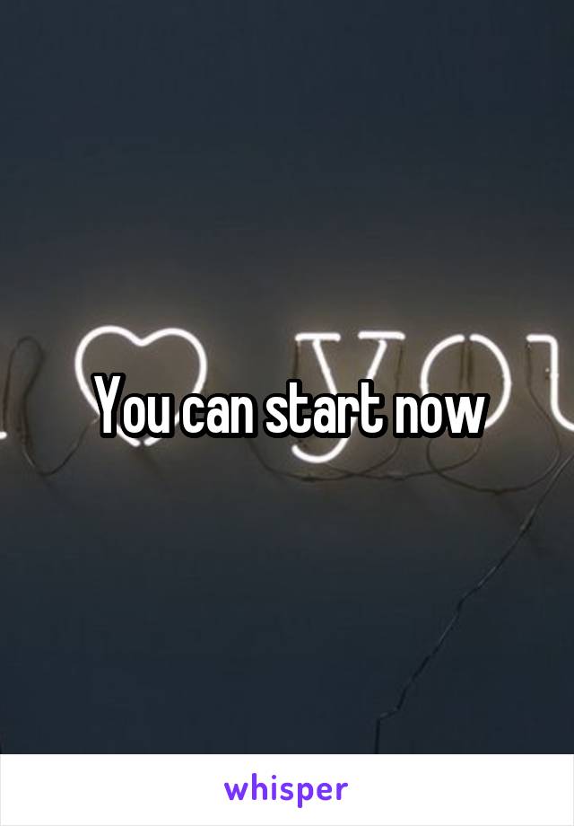 You can start now