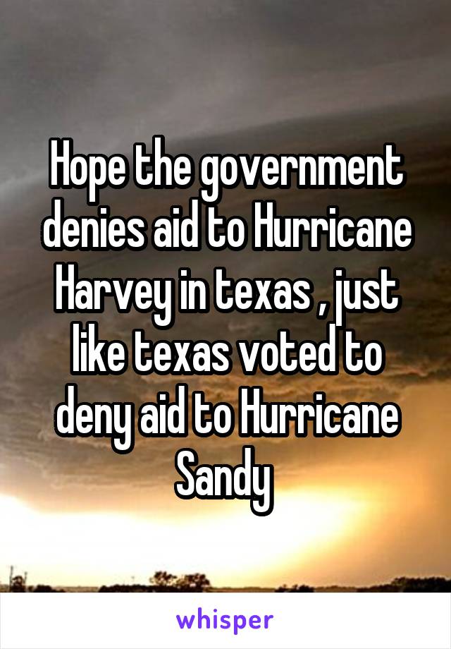 Hope the government denies aid to Hurricane Harvey in texas , just like texas voted to deny aid to Hurricane Sandy 