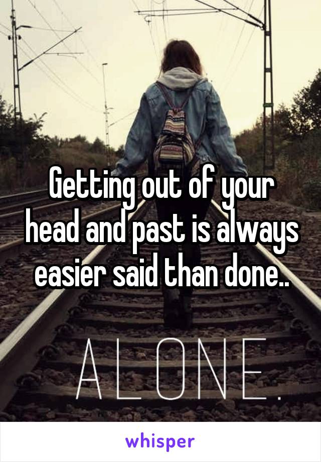 Getting out of your head and past is always easier said than done..