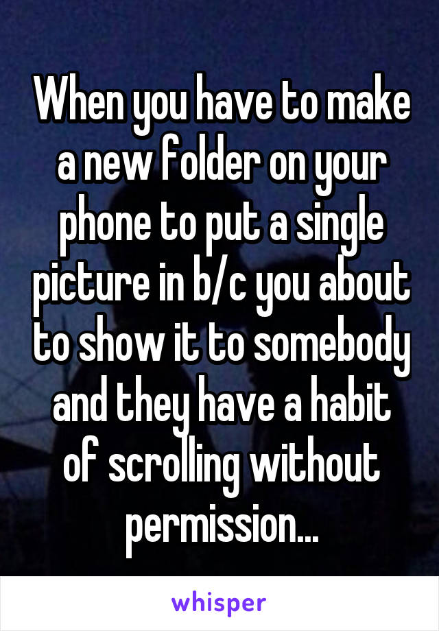 When you have to make a new folder on your phone to put a single picture in b/c you about to show it to somebody and they have a habit of scrolling without permission...