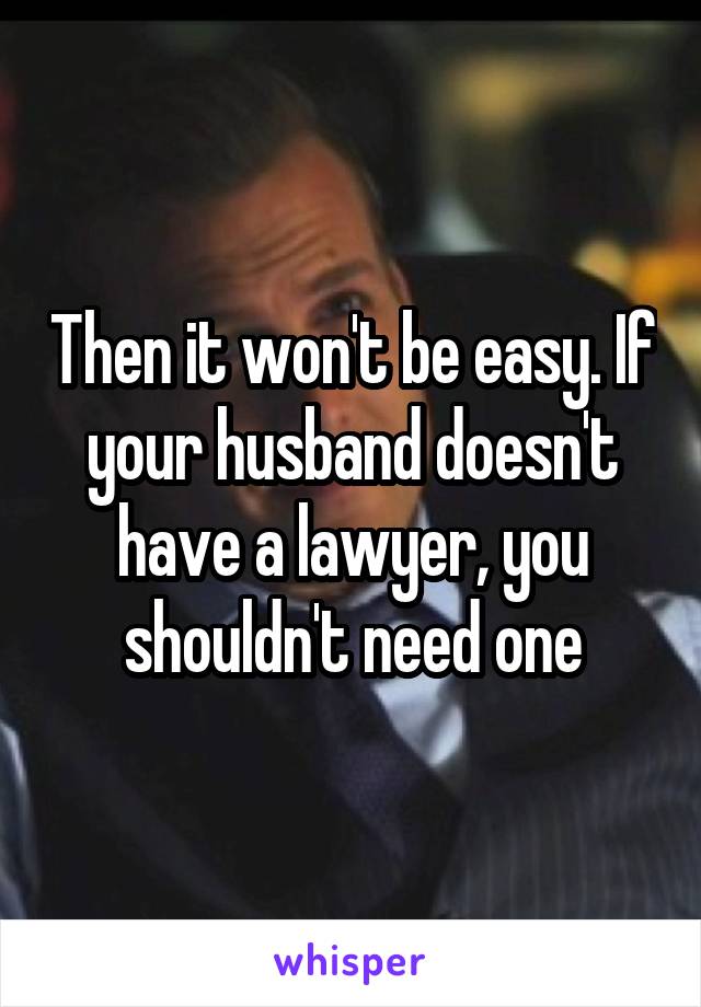 Then it won't be easy. If your husband doesn't have a lawyer, you shouldn't need one