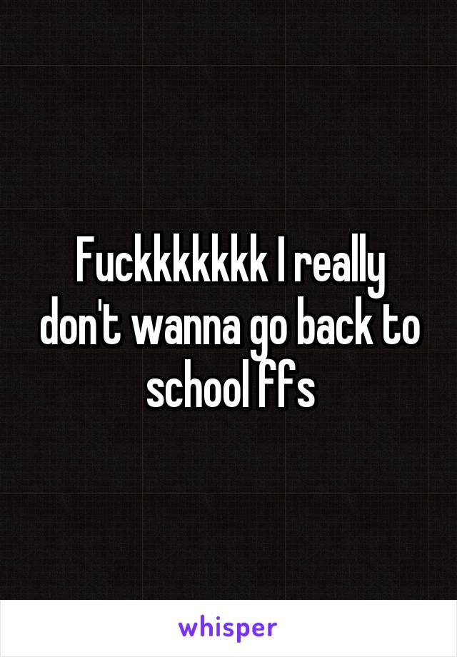 Fuckkkkkkk I really don't wanna go back to school ffs