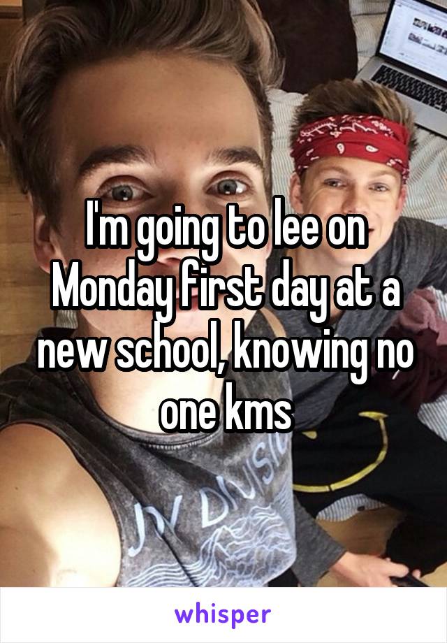 I'm going to lee on Monday first day at a new school, knowing no one kms