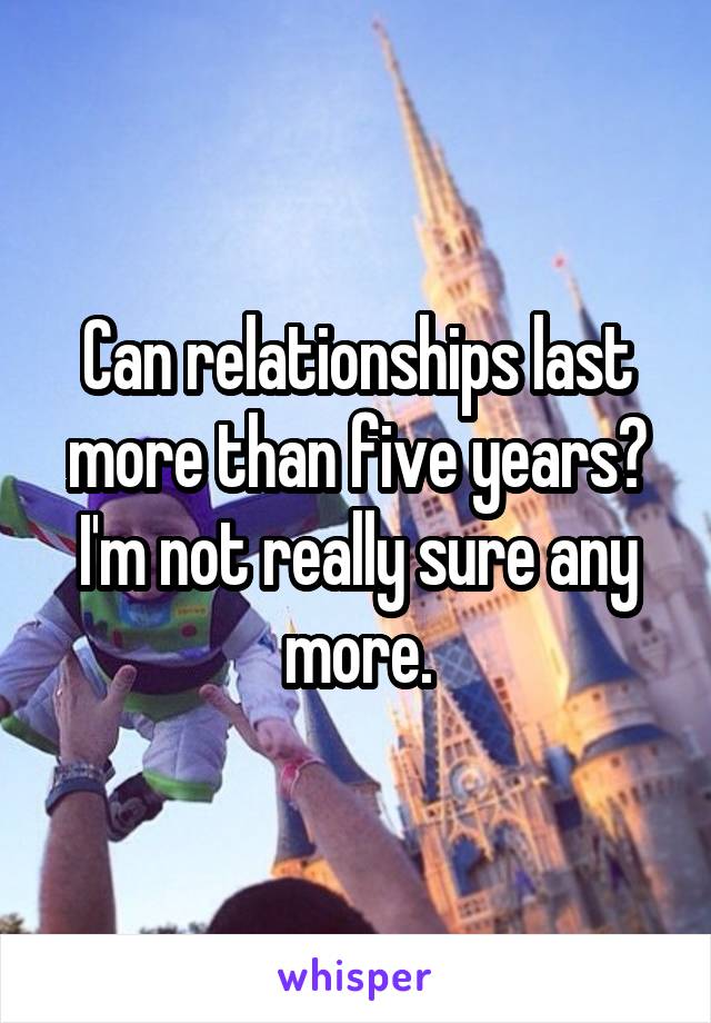 Can relationships last more than five years? I'm not really sure any more.