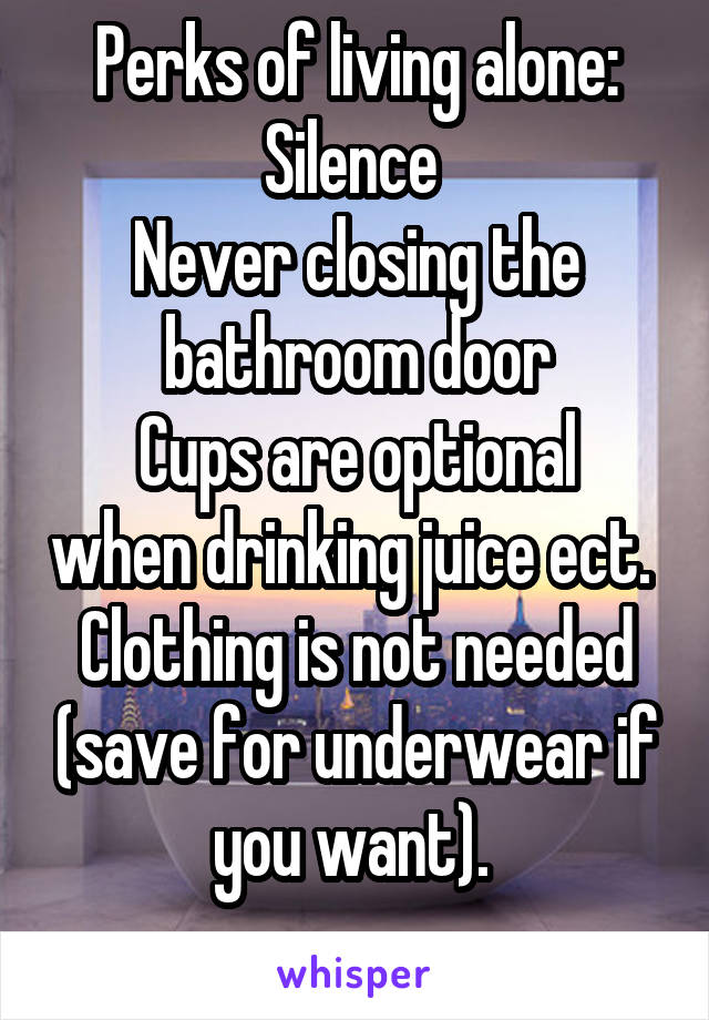 Perks of living alone:
Silence 
Never closing the bathroom door
Cups are optional when drinking juice ect. 
Clothing is not needed (save for underwear if you want). 
