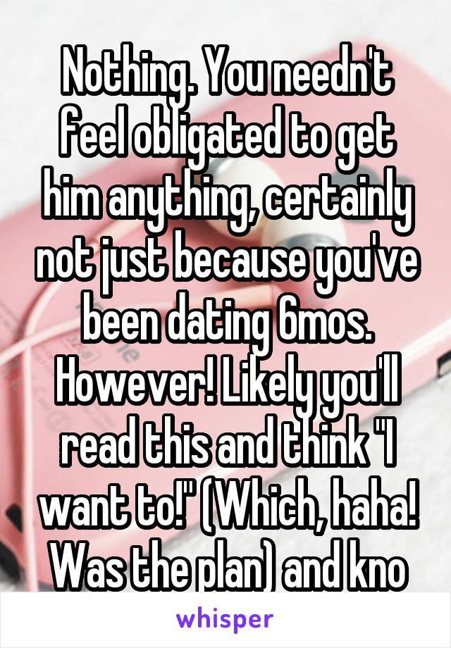 Nothing. You needn't feel obligated to get him anything, certainly not just because you've been dating 6mos. However! Likely you'll read this and think "I want to!" (Which, haha! Was the plan) and kno