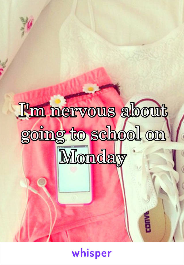 I'm nervous about going to school on Monday