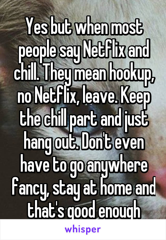 Yes but when most people say Netflix and chill. They mean hookup, no Netflix, leave. Keep the chill part and just hang out. Don't even have to go anywhere fancy, stay at home and that's good enough