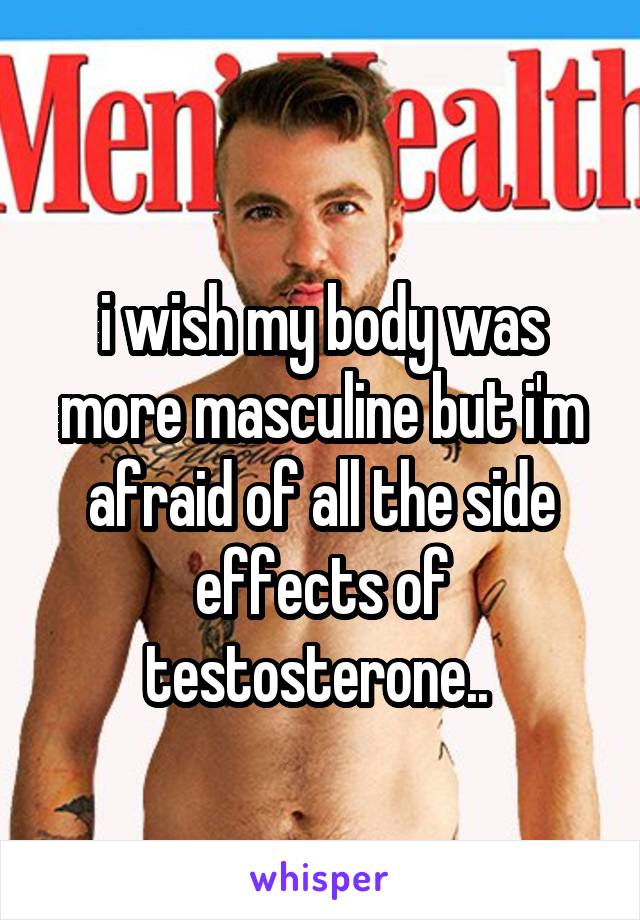 
i wish my body was more masculine but i'm afraid of all the side effects of testosterone.. 