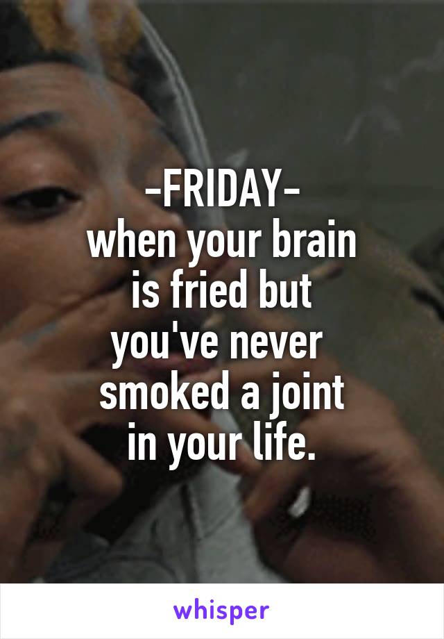 -FRIDAY-
when your brain
is fried but
you've never 
smoked a joint
in your life.