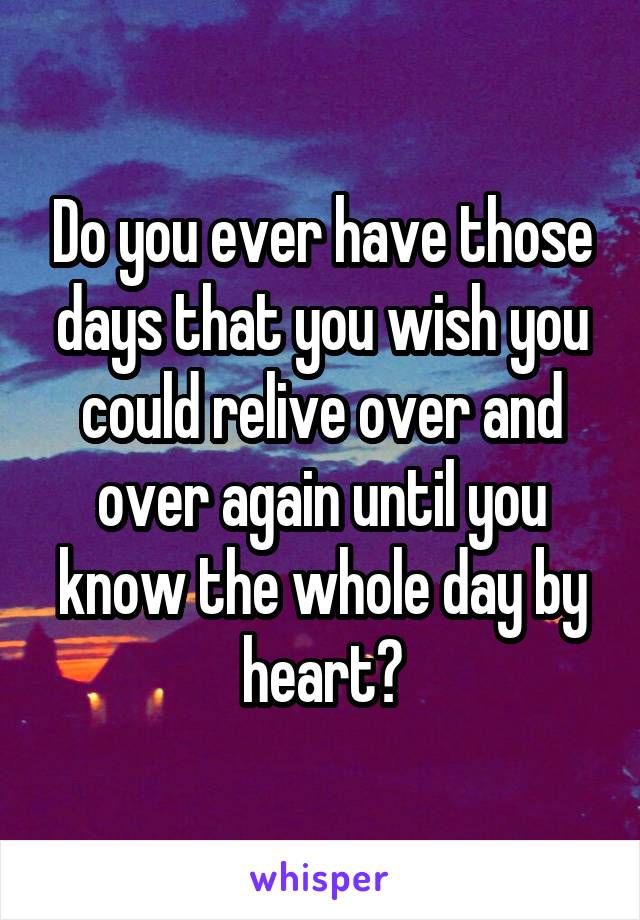 Do you ever have those days that you wish you could relive over and over again until you know the whole day by heart?