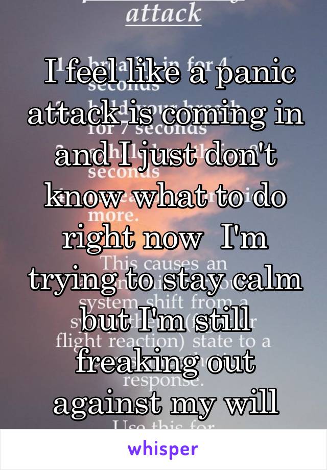  I feel like a panic attack is coming in and I just don't know what to do right now  I'm trying to stay calm but I'm still freaking out against my will