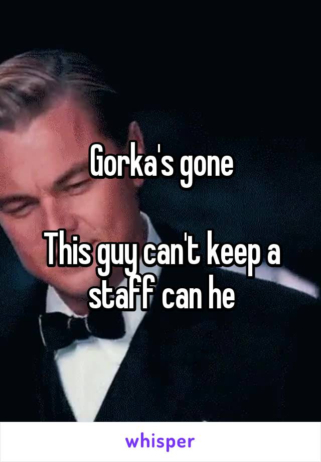 Gorka's gone

This guy can't keep a staff can he