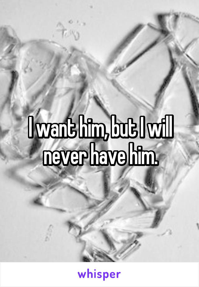 I want him, but I will never have him.