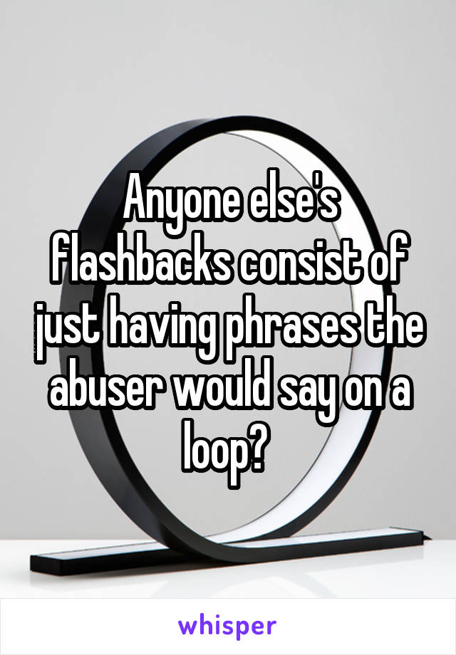 Anyone else's flashbacks consist of just having phrases the abuser would say on a loop? 