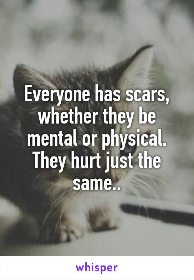 Everyone has scars, whether they be mental or physical. They hurt just the same..