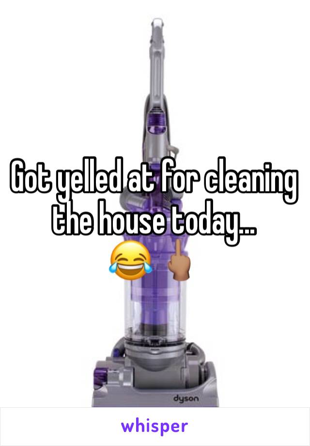 Got yelled at for cleaning the house today...         😂 🖕🏽