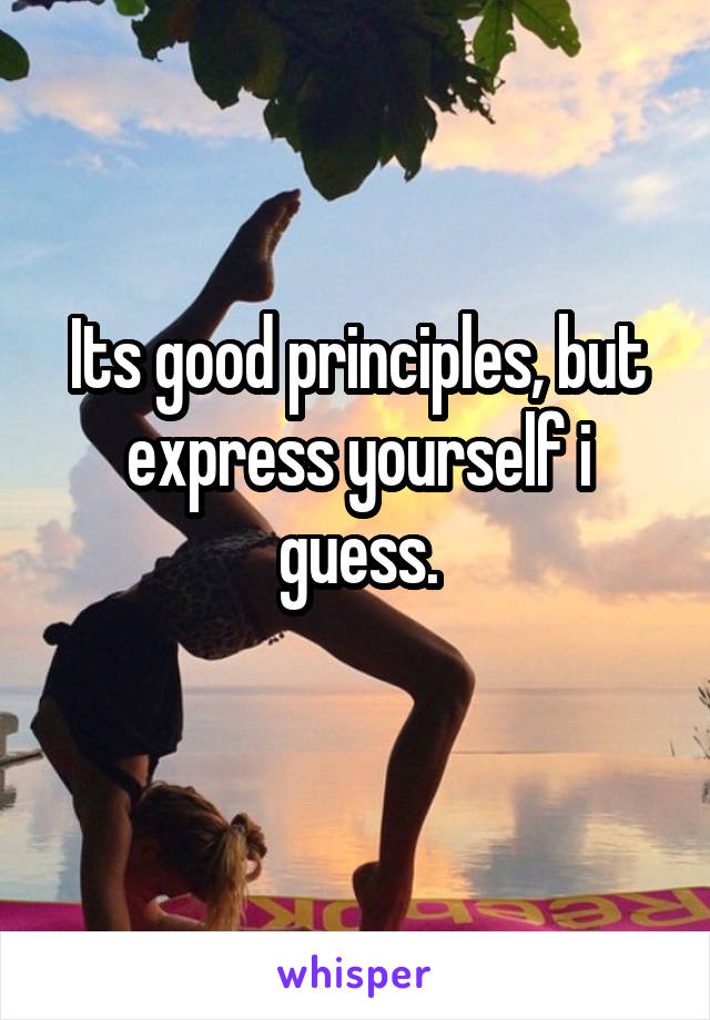 Its good principles, but express yourself i guess.
