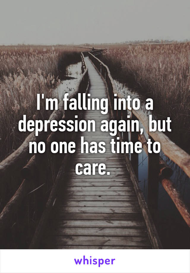 I'm falling into a depression again, but no one has time to care. 