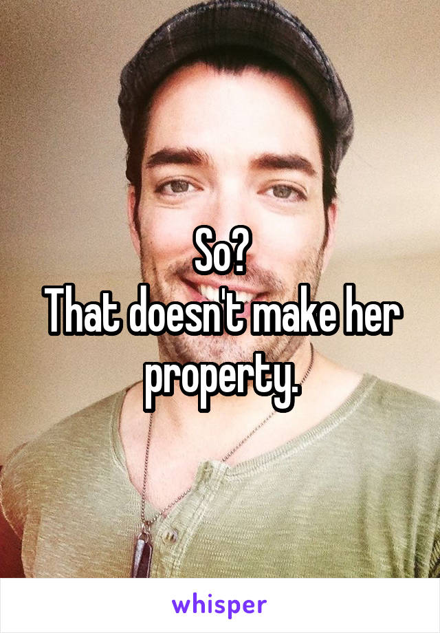 So?
That doesn't make her property.