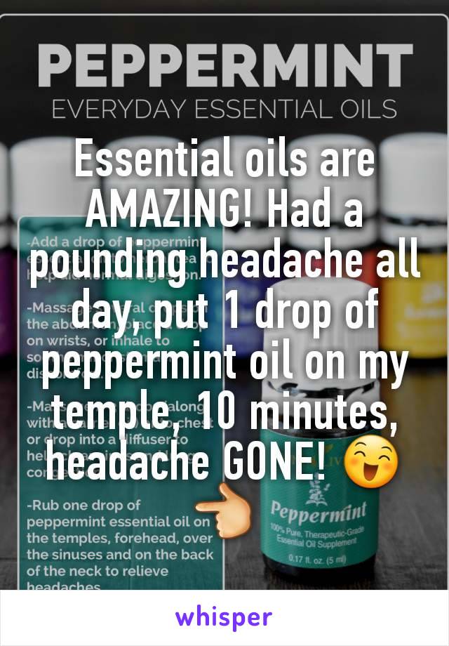 Essential oils are AMAZING! Had a pounding headache all day, put 1 drop of peppermint oil on my temple, 10 minutes, headache GONE! 😄      👈