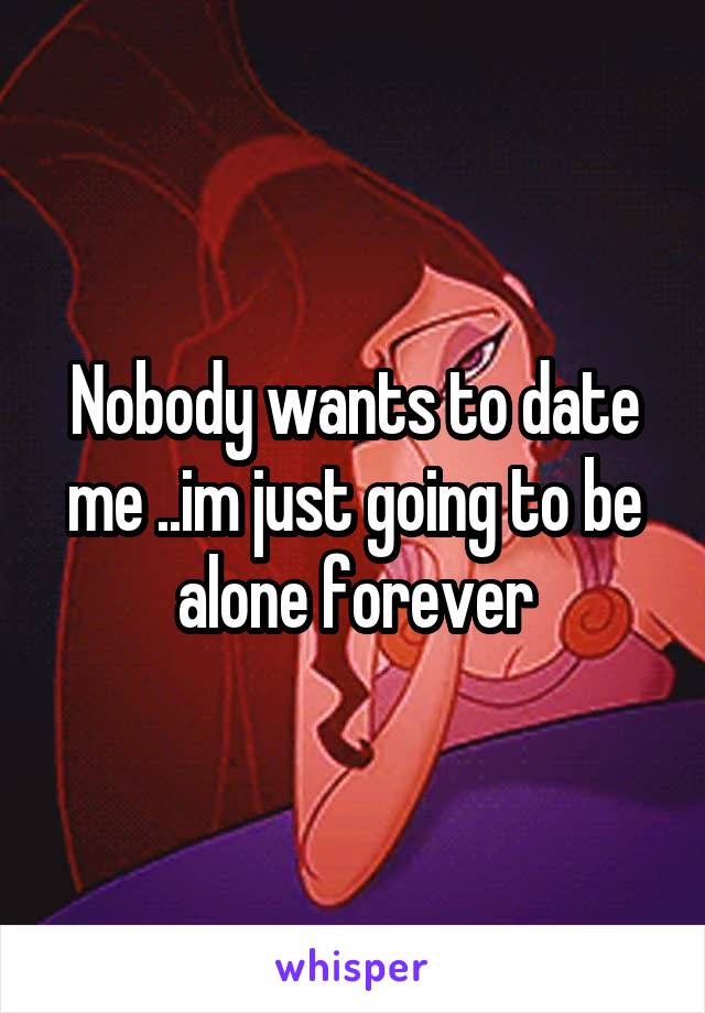 Nobody wants to date me ..im just going to be alone forever