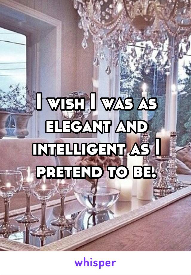 I wish I was as elegant and intelligent as I pretend to be.