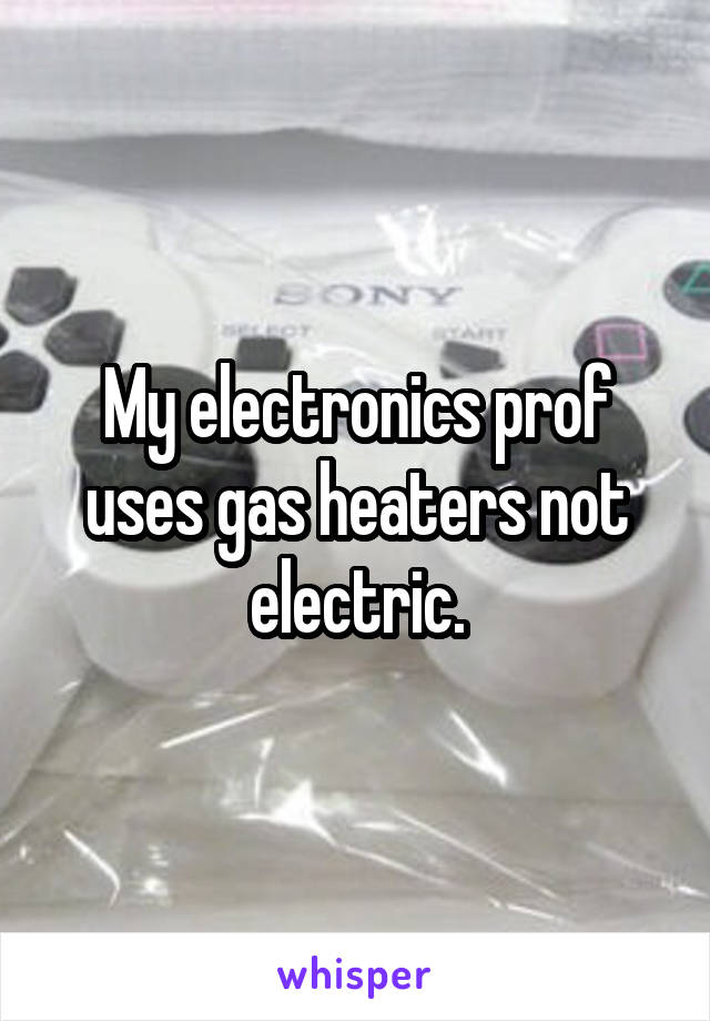 My electronics prof uses gas heaters not electric.