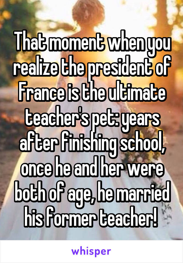 That moment when you realize the president of France is the ultimate teacher's pet: years after finishing school, once he and her were both of age, he married his former teacher! 