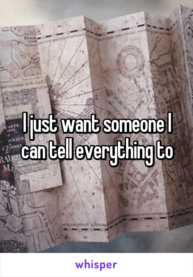 I just want someone I can tell everything to