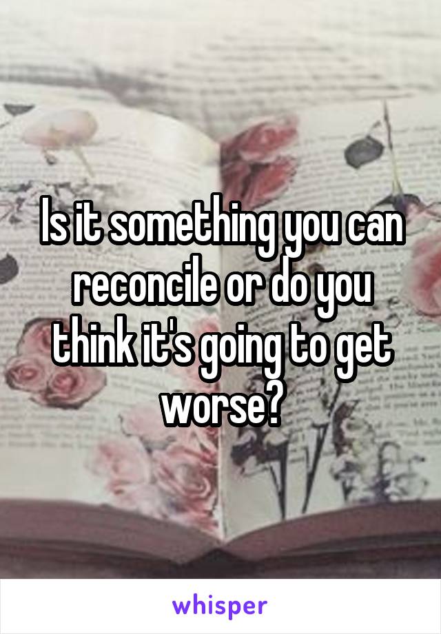 Is it something you can reconcile or do you think it's going to get worse?