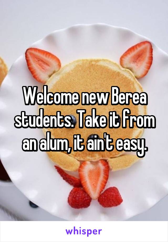 Welcome new Berea students. Take it from an alum, it ain't easy.