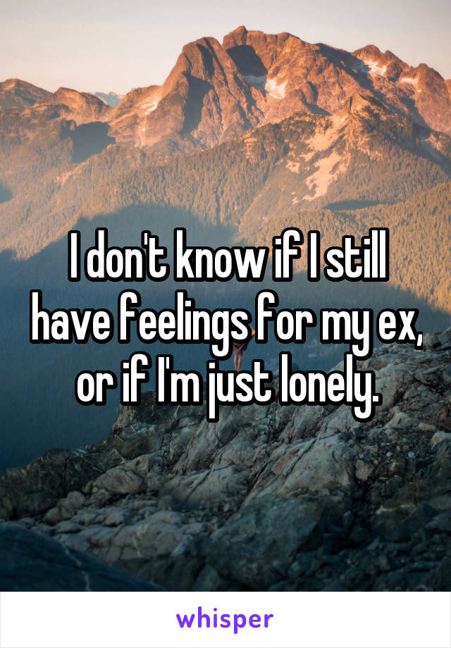 I don't know if I still have feelings for my ex, or if I'm just lonely.