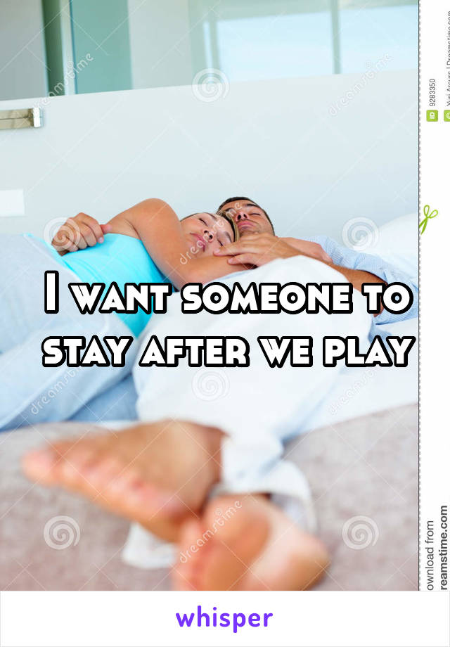 I want someone to stay after we play