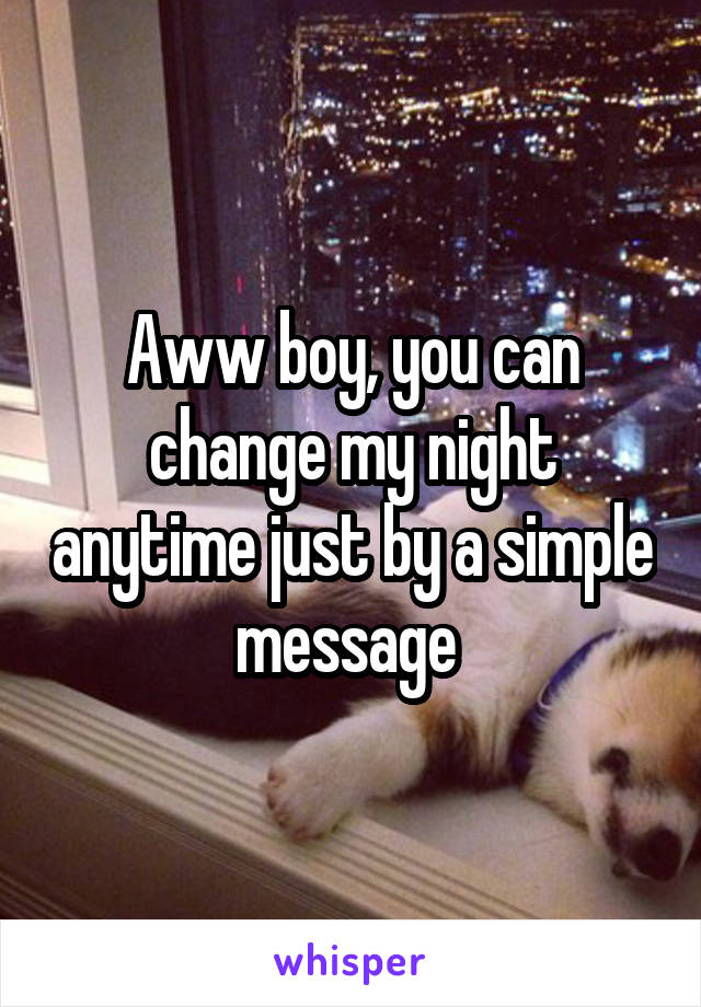 Aww boy, you can change my night anytime just by a simple message 