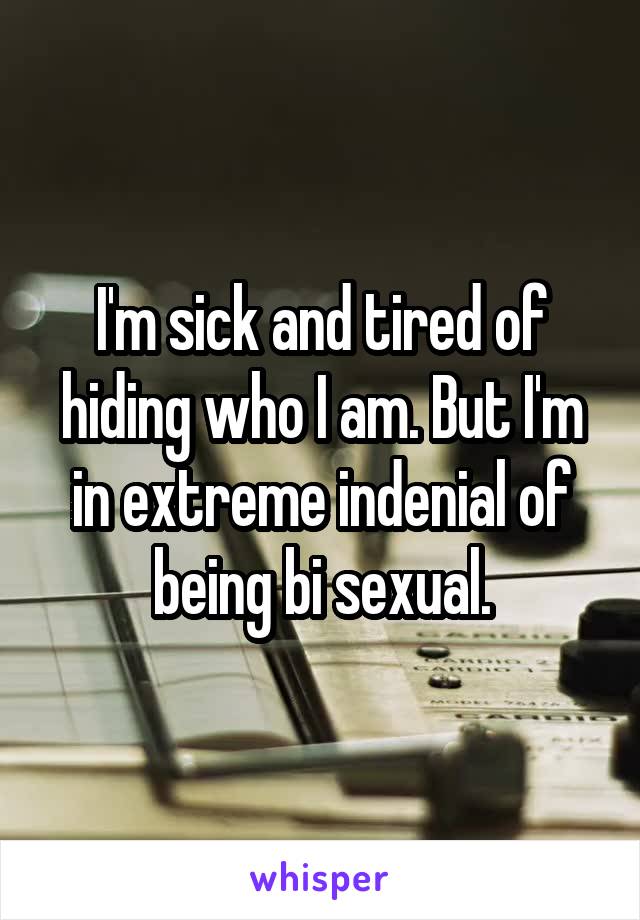 I'm sick and tired of hiding who I am. But I'm in extreme indenial of being bi sexual.