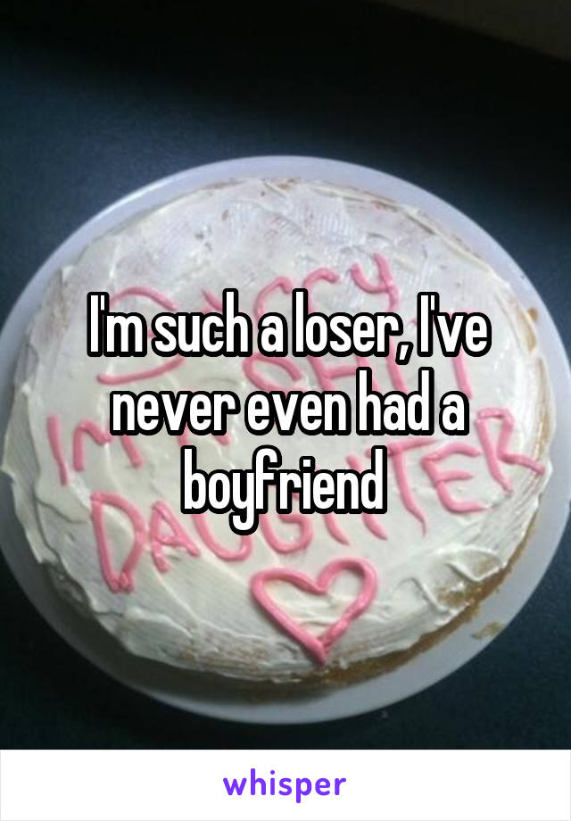 I'm such a loser, I've never even had a boyfriend 