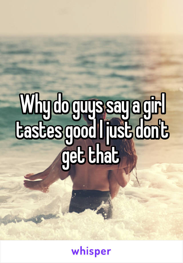 Why do guys say a girl tastes good I just don't get that 