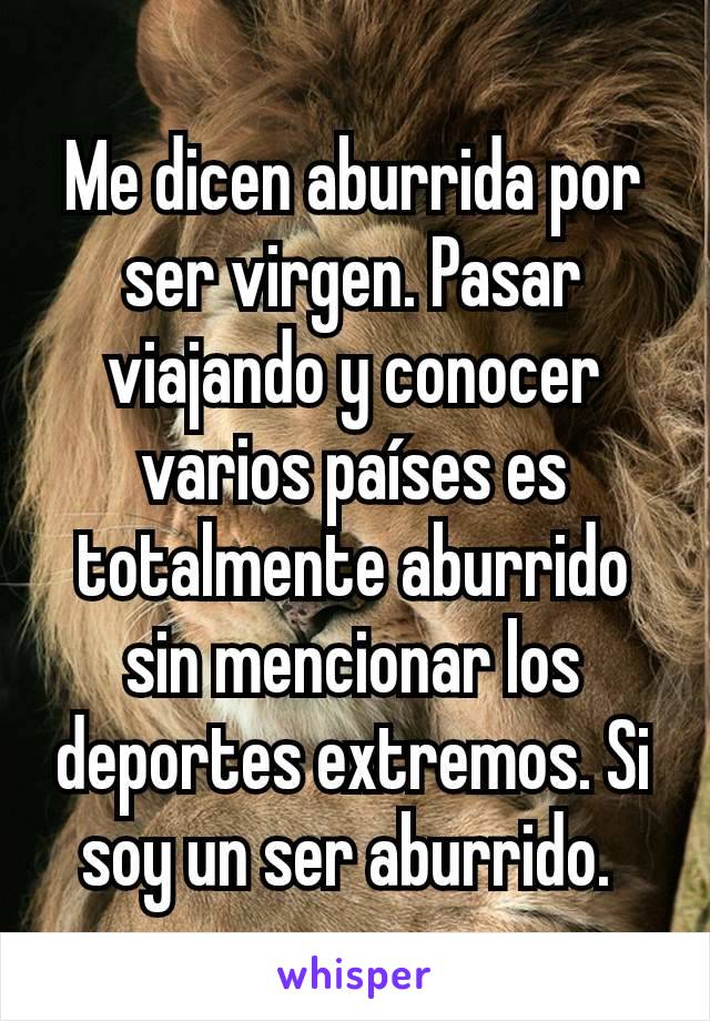 Me dicen aburrida por ser virgen. Pasar viajando y conocer varios países es totalmente aburrido sin mencionar los deportes extremos. Si soy un ser aburrido. 