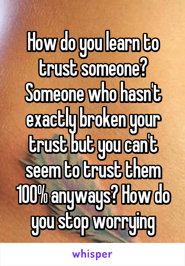 How do you learn to trust someone? Someone who hasn't exactly broken your trust but you can't seem to trust them 100% anyways? How do you stop worrying