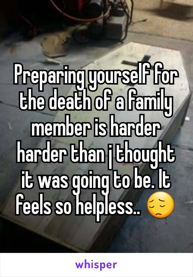 Preparing yourself for the death of a family member is harder harder than j thought it was going to be. It feels so helpless.. 😔