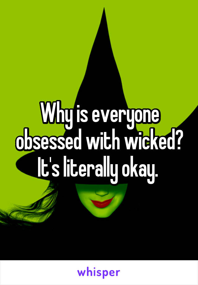 Why is everyone obsessed with wicked? It's literally okay. 